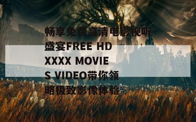 畅享免费高清电影视听盛宴FREE HD XXXX MOVIES VIDEO带你领略极致影像体验