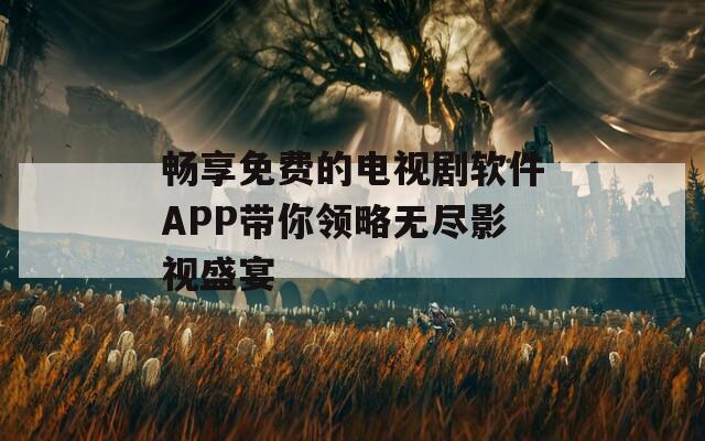 畅享免费的电视剧软件APP带你领略无尽影视盛宴