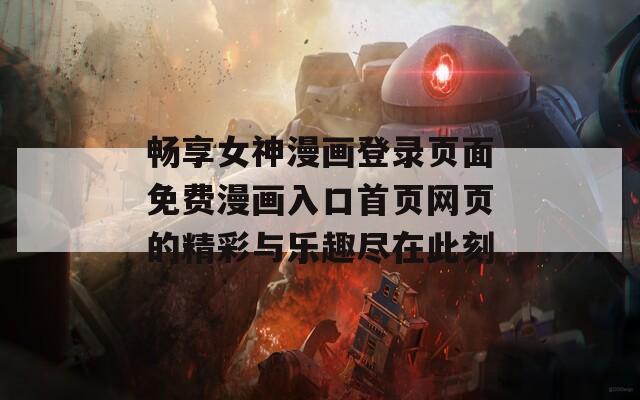 畅享女神漫画登录页面免费漫画入口首页网页的精彩与乐趣尽在此刻