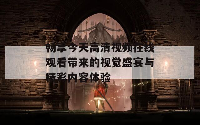 畅享今天高清视频在线观看带来的视觉盛宴与精彩内容体验