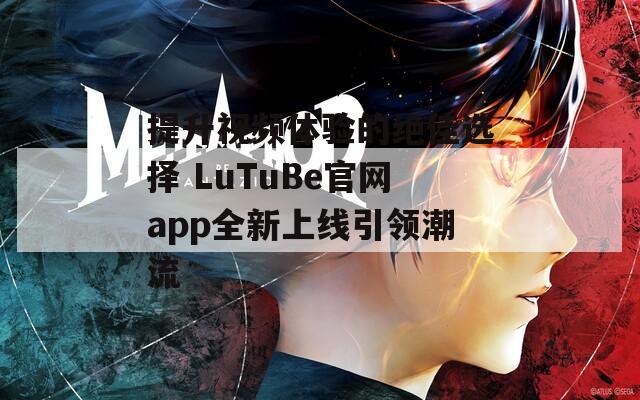提升视频体验的绝佳选择 LuTuBe官网app全新上线引领潮流