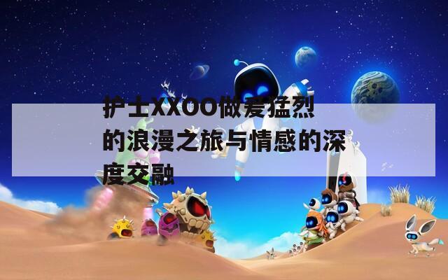 护士XXOO做爰猛烈的浪漫之旅与情感的深度交融