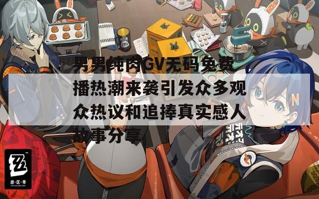 男男纯肉GV无码免费播热潮来袭引发众多观众热议和追捧真实感人故事分享