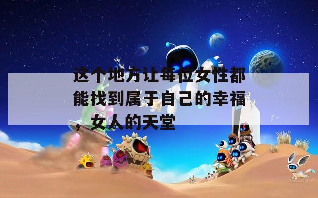 这个地方让每位女性都能找到属于自己的幸福，女人的天堂