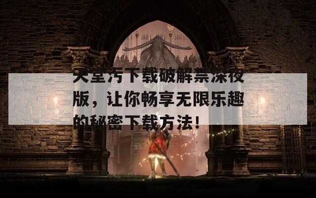 天堂污下载破解禁深夜版，让你畅享无限乐趣的秘密下载方法！