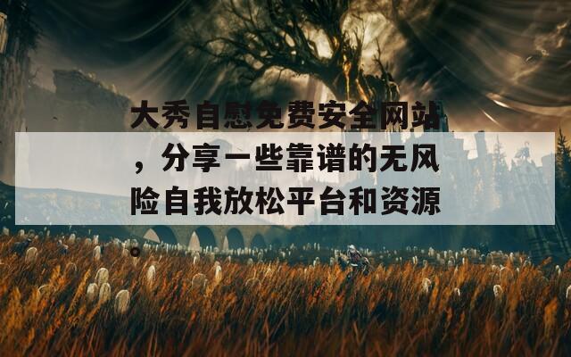 大秀自慰免费安全网站，分享一些靠谱的无风险自我放松平台和资源。