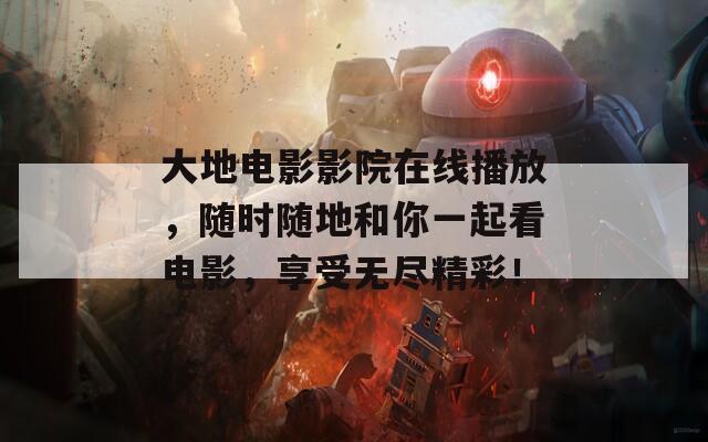大地电影影院在线播放，随时随地和你一起看电影，享受无尽精彩！