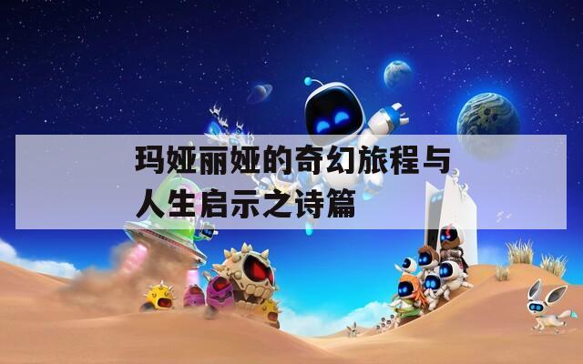 玛娅丽娅的奇幻旅程与人生启示之诗篇