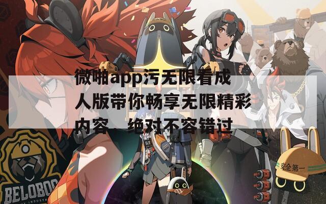 微啪app污无限看成人版带你畅享无限精彩内容，绝对不容错过