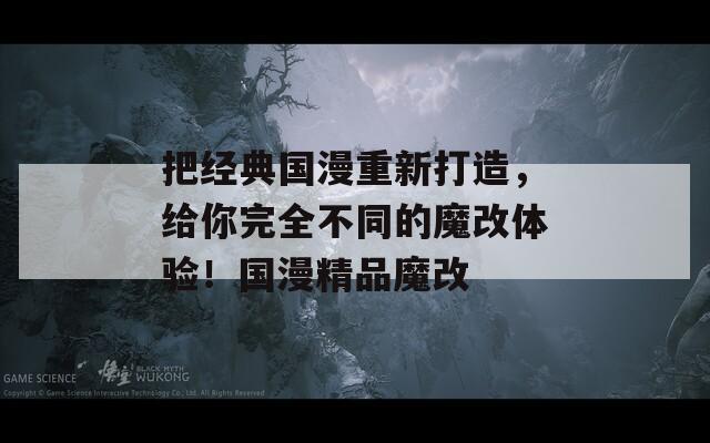 把经典国漫重新打造，给你完全不同的魔改体验！国漫精品魔改