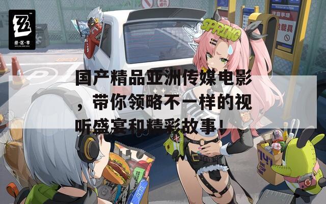 国产精品亚洲传媒电影，带你领略不一样的视听盛宴和精彩故事！