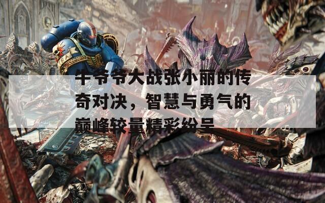 牛爷爷大战张小丽的传奇对决，智慧与勇气的巅峰较量精彩纷呈