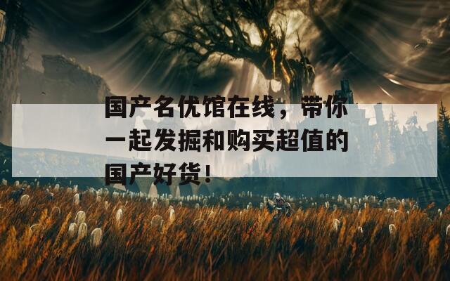 国产名优馆在线，带你一起发掘和购买超值的国产好货！