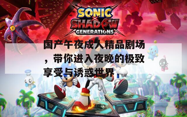 国产午夜成人精品剧场，带你进入夜晚的极致享受与诱惑世界