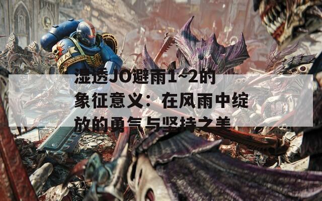 湿透JO避雨1～2的象征意义：在风雨中绽放的勇气与坚持之美