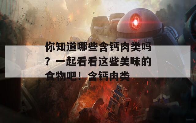 你知道哪些含钙肉类吗？一起看看这些美味的食物吧！含钙肉类