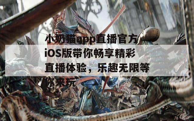 小奶猫app直播官方iOS版带你畅享精彩直播体验，乐趣无限等你来玩