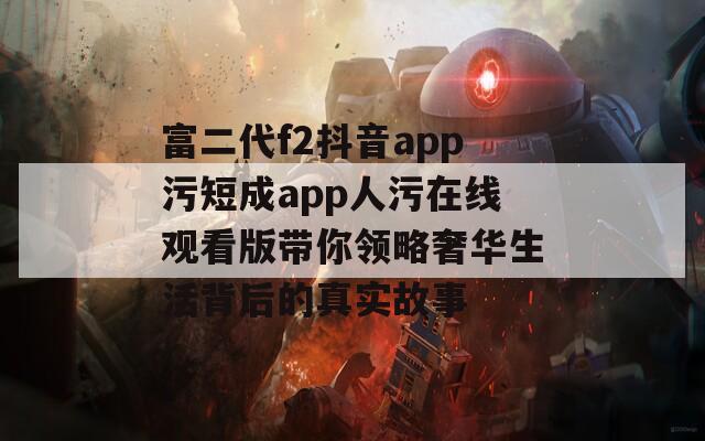 富二代f2抖音app污短成app人污在线观看版带你领略奢华生活背后的真实故事