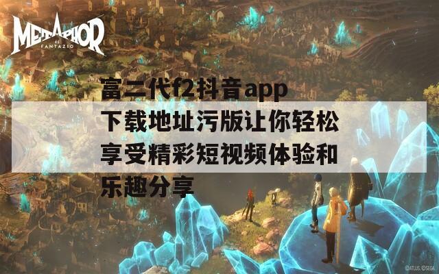 富二代f2抖音app下载地址污版让你轻松享受精彩短视频体验和乐趣分享