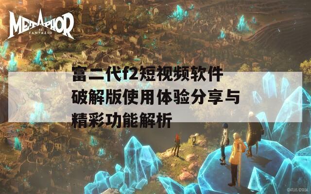 富二代f2短视频软件破解版使用体验分享与精彩功能解析