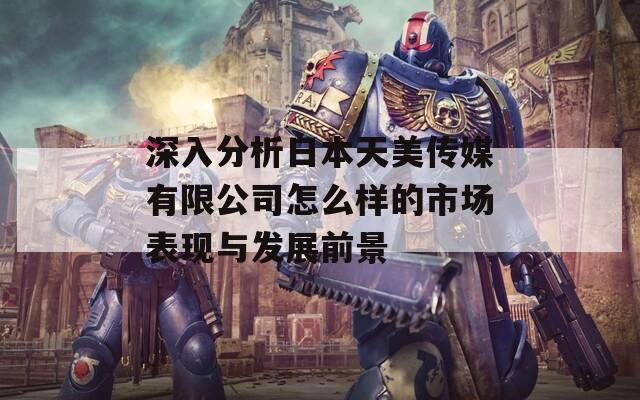 深入分析日本天美传媒有限公司怎么样的市场表现与发展前景