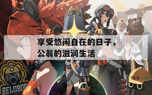 享受悠闲自在的日子，公翁的滋润生活