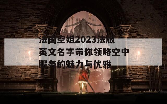法国空姐2023法版英文名字带你领略空中服务的魅力与优雅