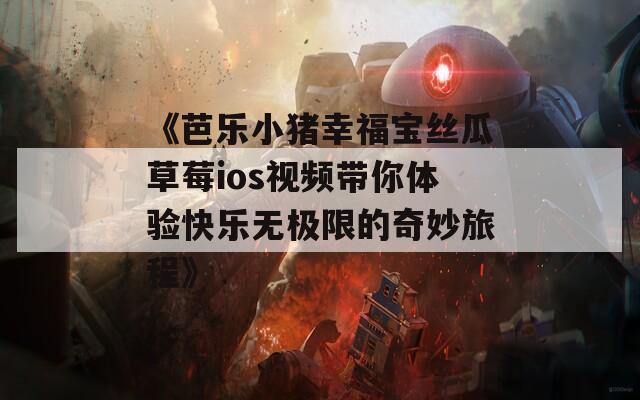 《芭乐小猪幸福宝丝瓜草莓ios视频带你体验快乐无极限的奇妙旅程》