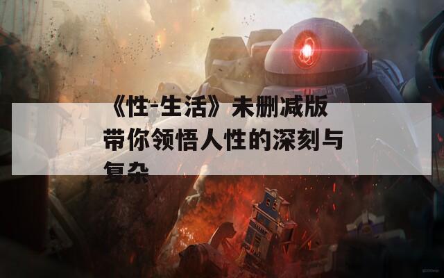 《性-生活》未删减版带你领悟人性的深刻与复杂