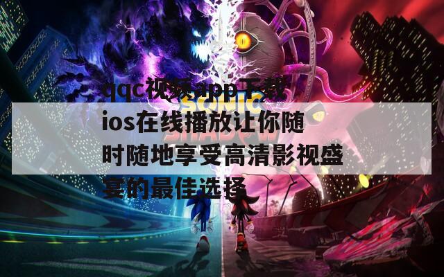 qqc视频app下载ios在线播放让你随时随地享受高清影视盛宴的最佳选择