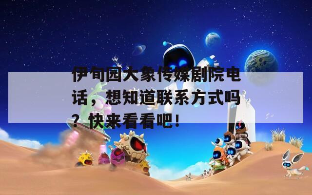 伊旬园大象传媒剧院电话，想知道联系方式吗？快来看看吧！