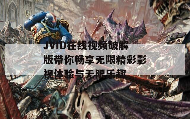 JVID在线视频破解版带你畅享无限精彩影视体验与无限乐趣