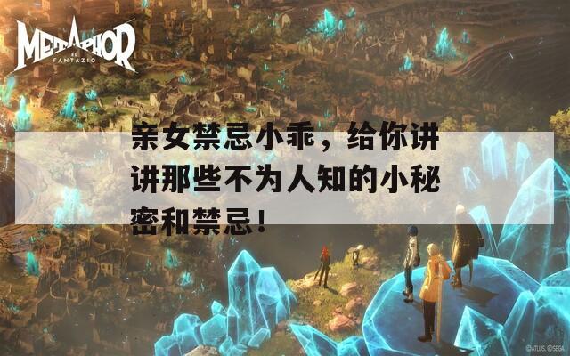 亲女禁忌小乖，给你讲讲那些不为人知的小秘密和禁忌！