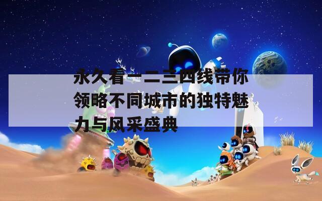 永久看一二三四线带你领略不同城市的独特魅力与风采盛典