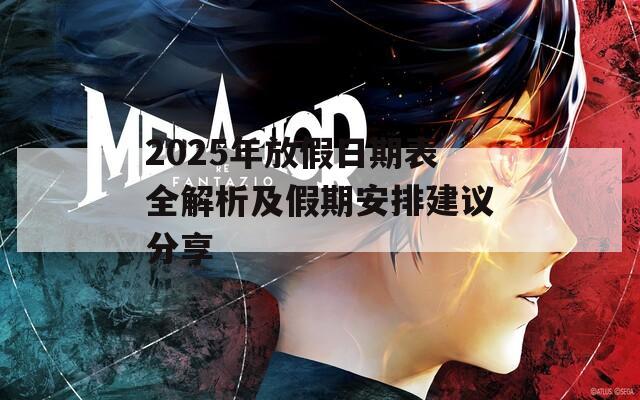 2025年放假日期表全解析及假期安排建议分享