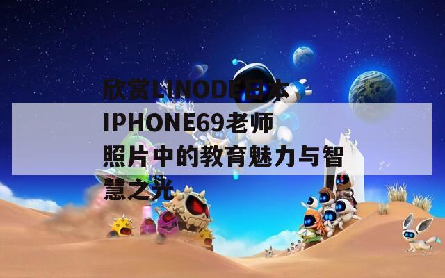 欣赏LINODE日本IPHONE69老师照片中的教育魅力与智慧之光