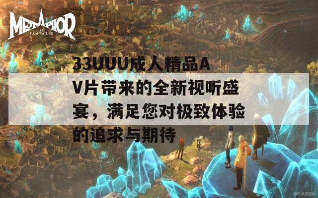 33UUU成人精品AV片带来的全新视听盛宴，满足您对极致体验的追求与期待