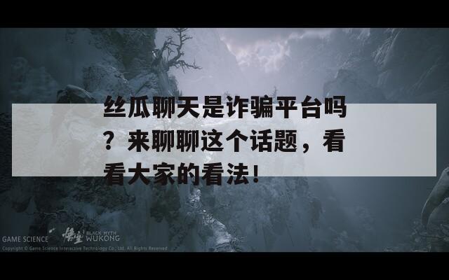 丝瓜聊天是诈骗平台吗？来聊聊这个话题，看看大家的看法！