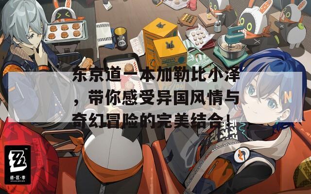 东京道一本加勒比小泽，带你感受异国风情与奇幻冒险的完美结合！