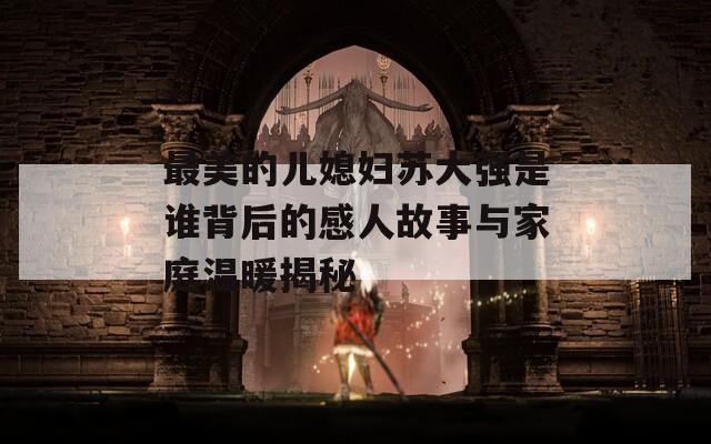 最美的儿媳妇苏大强是谁背后的感人故事与家庭温暖揭秘