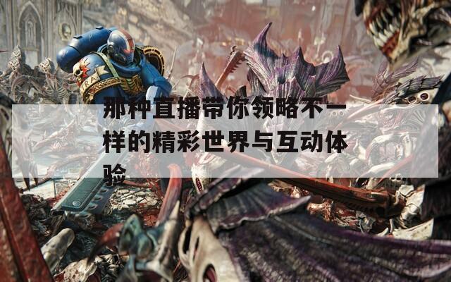 那种直播带你领略不一样的精彩世界与互动体验