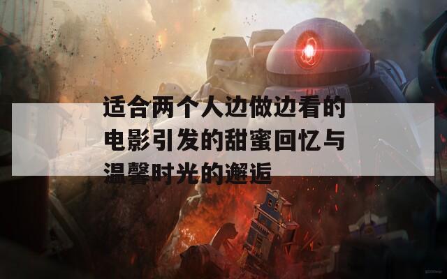 适合两个人边做边看的电影引发的甜蜜回忆与温馨时光的邂逅