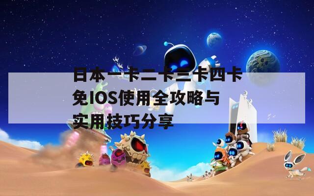日本一卡二卡三卡四卡免IOS使用全攻略与实用技巧分享
