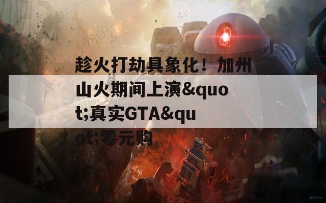 趁火打劫具象化！加州山火期间上演"真实GTA"零元购