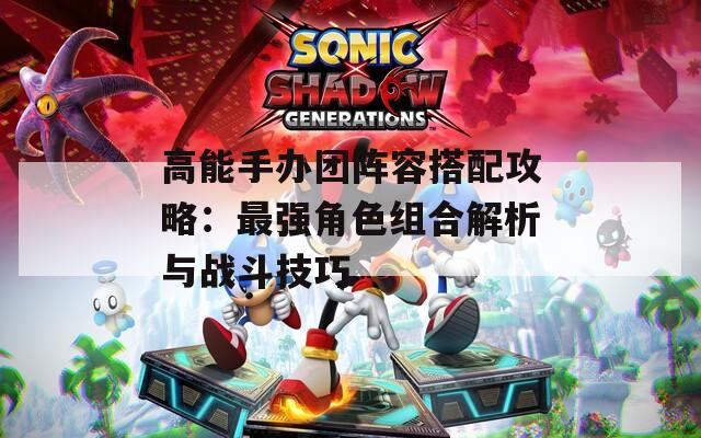 高能手办团阵容搭配攻略：最强角色组合解析与战斗技巧
