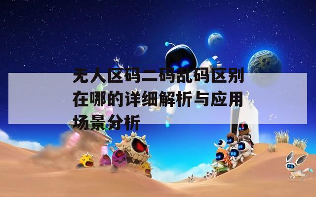 无人区码二码乱码区别在哪的详细解析与应用场景分析