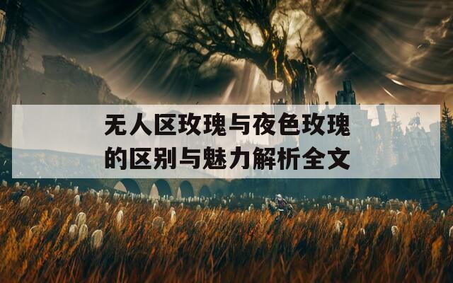 无人区玫瑰与夜色玫瑰的区别与魅力解析全文