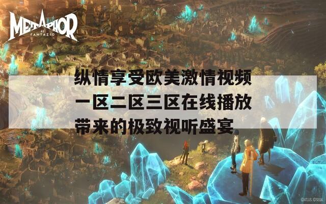 纵情享受欧美激情视频一区二区三区在线播放带来的极致视听盛宴