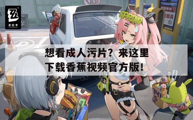 想看成人污片？来这里下载香蕉视频官方版！