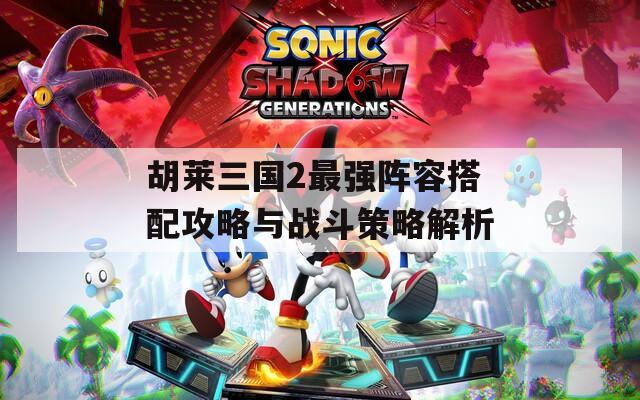 胡莱三国2最强阵容搭配攻略与战斗策略解析